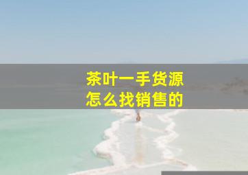 茶叶一手货源怎么找销售的