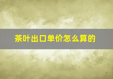 茶叶出口单价怎么算的