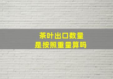 茶叶出口数量是按照重量算吗