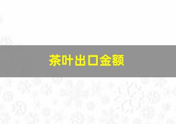 茶叶出口金额