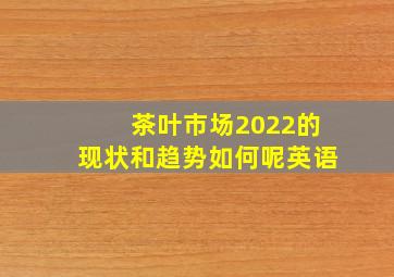 茶叶市场2022的现状和趋势如何呢英语