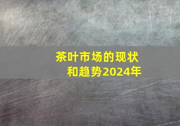 茶叶市场的现状和趋势2024年