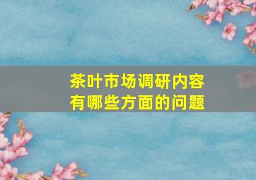 茶叶市场调研内容有哪些方面的问题