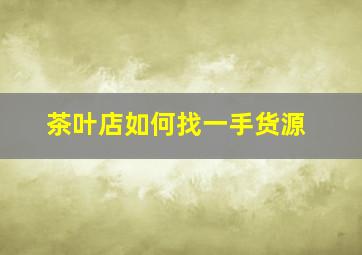 茶叶店如何找一手货源