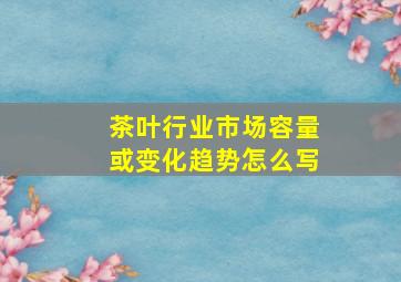 茶叶行业市场容量或变化趋势怎么写