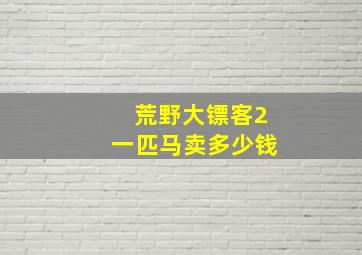 荒野大镖客2一匹马卖多少钱