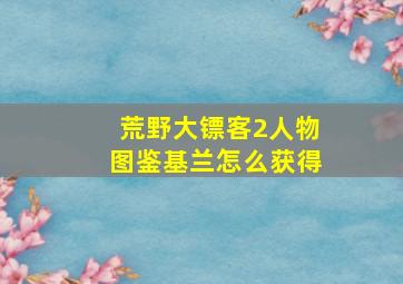 荒野大镖客2人物图鉴基兰怎么获得