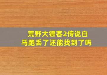 荒野大镖客2传说白马跑丢了还能找到了吗