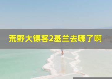 荒野大镖客2基兰去哪了啊