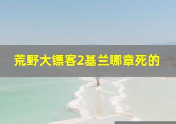 荒野大镖客2基兰哪章死的