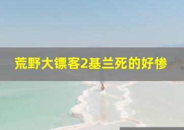 荒野大镖客2基兰死的好惨