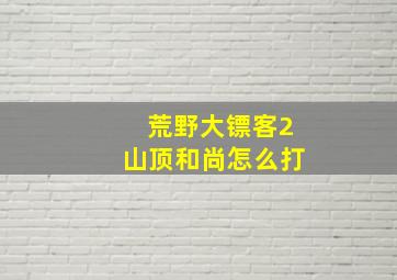 荒野大镖客2山顶和尚怎么打