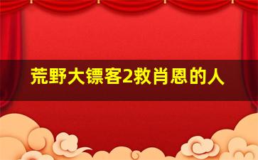 荒野大镖客2救肖恩的人