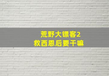 荒野大镖客2救西恩后要干嘛