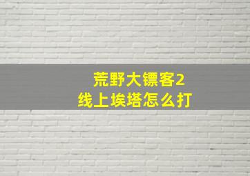 荒野大镖客2线上埃塔怎么打