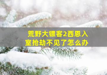 荒野大镖客2西恩入室抢劫不见了怎么办