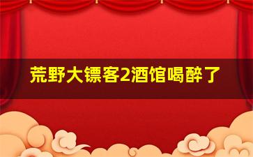 荒野大镖客2酒馆喝醉了