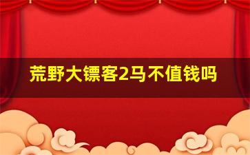 荒野大镖客2马不值钱吗