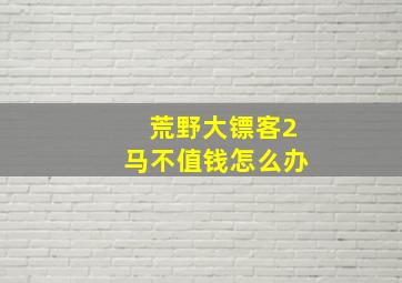 荒野大镖客2马不值钱怎么办