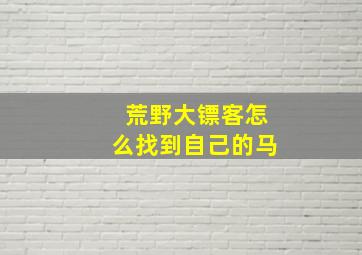 荒野大镖客怎么找到自己的马