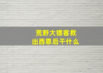 荒野大镖客救出西恩后干什么