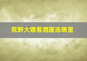 荒野大镖客酒屋选哪里