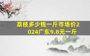 荔枝多少钱一斤市场价2024广东9.8元一斤