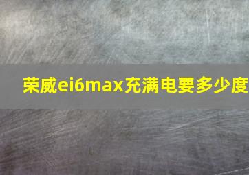 荣威ei6max充满电要多少度