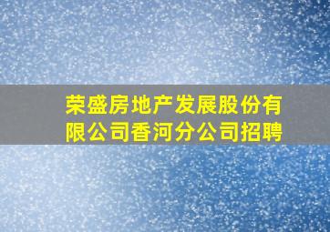 荣盛房地产发展股份有限公司香河分公司招聘