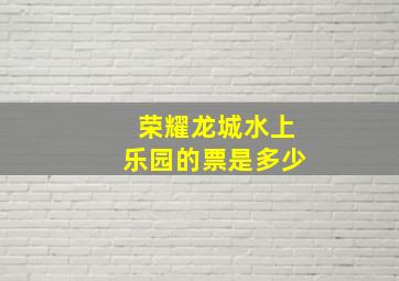 荣耀龙城水上乐园的票是多少