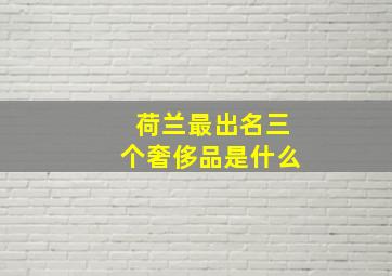 荷兰最出名三个奢侈品是什么