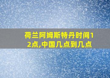 荷兰阿姆斯特丹时间12点,中国几点到几点