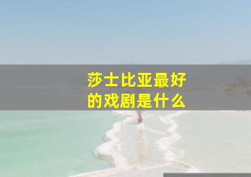 莎士比亚最好的戏剧是什么