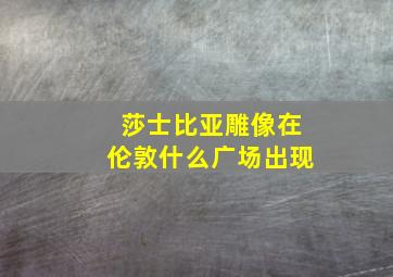 莎士比亚雕像在伦敦什么广场出现