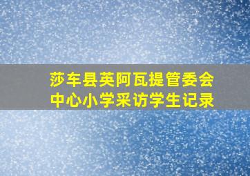 莎车县英阿瓦提管委会中心小学采访学生记录