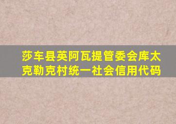 莎车县英阿瓦提管委会库太克勒克村统一社会信用代码