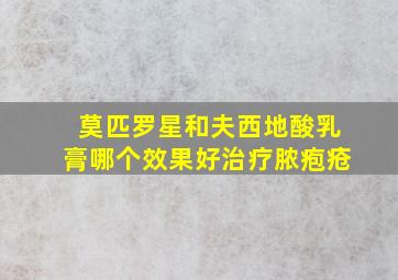 莫匹罗星和夫西地酸乳膏哪个效果好治疗脓疱疮