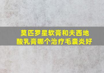 莫匹罗星软膏和夫西地酸乳膏哪个治疗毛囊炎好