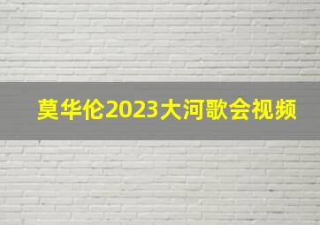 莫华伦2023大河歌会视频