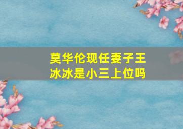 莫华伦现任妻子王冰冰是小三上位吗