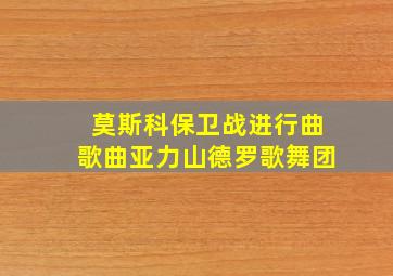 莫斯科保卫战进行曲歌曲亚力山德罗歌舞团