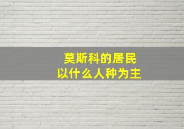 莫斯科的居民以什么人种为主