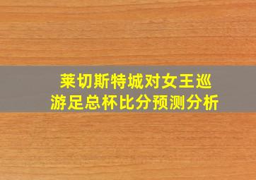 莱切斯特城对女王巡游足总杯比分预测分析