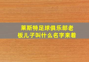 莱斯特足球俱乐部老板儿子叫什么名字来着