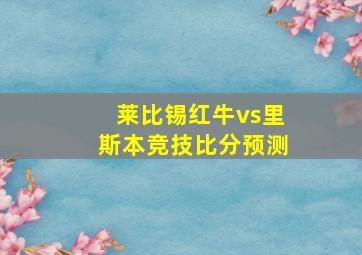 莱比锡红牛vs里斯本竞技比分预测