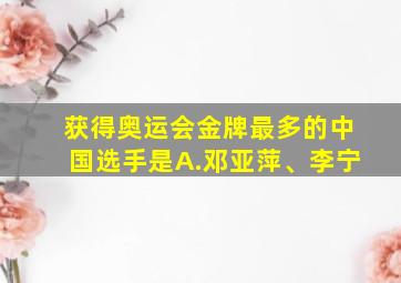 获得奥运会金牌最多的中国选手是A.邓亚萍、李宁