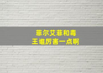 菲尔艾菲和毒王谁厉害一点啊