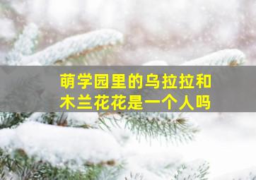 萌学园里的乌拉拉和木兰花花是一个人吗