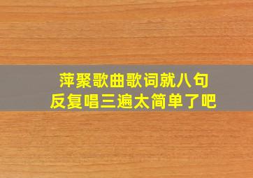 萍聚歌曲歌词就八句反复唱三遍太简单了吧