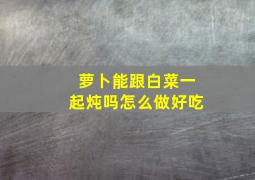 萝卜能跟白菜一起炖吗怎么做好吃